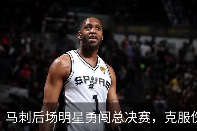 马刺后场明星勇闯总决赛，克服伤病不愿错过机会